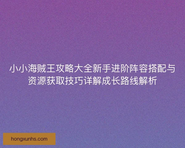 小小海贼王攻略大全新手进阶阵容搭配与资源获取技巧详解成长路线解析