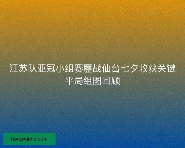 江苏队亚冠小组赛鏖战仙台七夕收获关键平局组图回顾