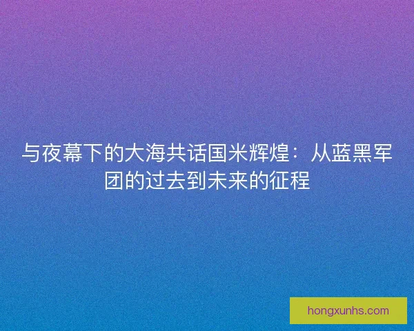 与夜幕下的大海共话国米辉煌：从蓝黑军团的过去到未来的征程