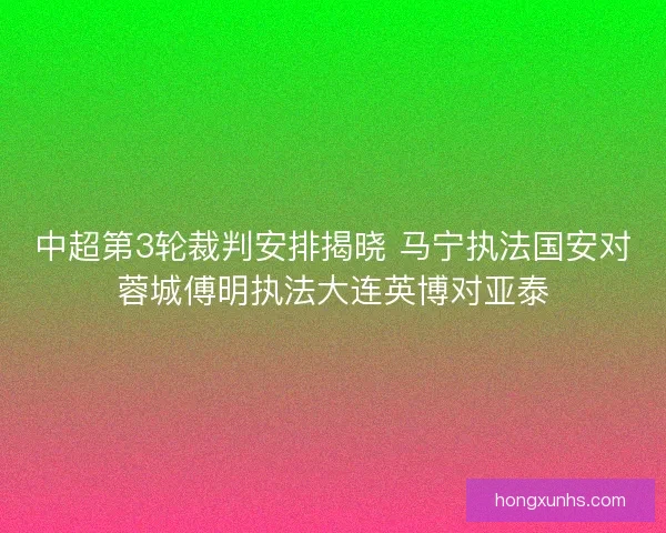 中超第3轮裁判安排揭晓 马宁执法国安对蓉城傅明执法大连英博对亚泰