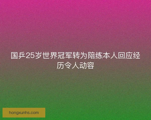 国乒25岁世界冠军转为陪练本人回应经历令人动容