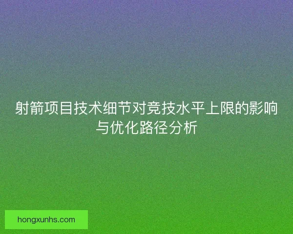 射箭项目技术细节对竞技水平上限的影响与优化路径分析