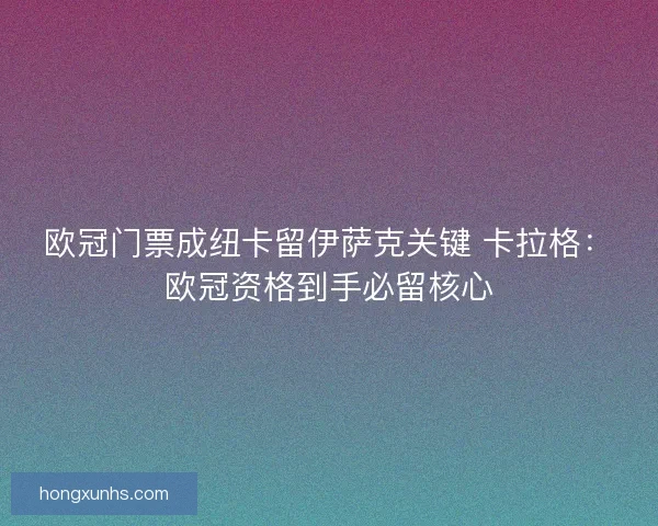 欧冠门票成纽卡留伊萨克关键 卡拉格：欧冠资格到手必留核心