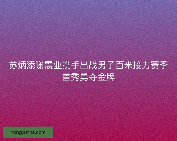 苏炳添谢震业携手出战男子百米接力赛季首秀勇夺金牌