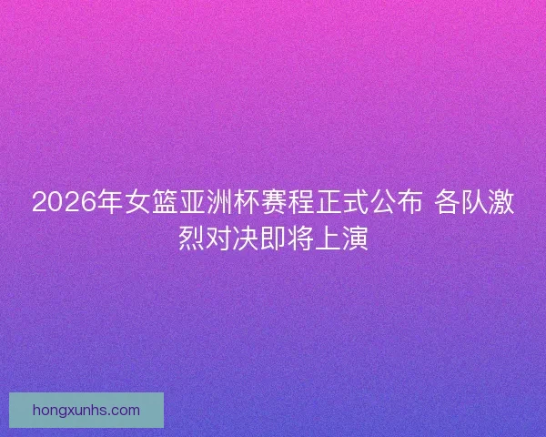 2026年女篮亚洲杯赛程正式公布 各队激烈对决即将上演