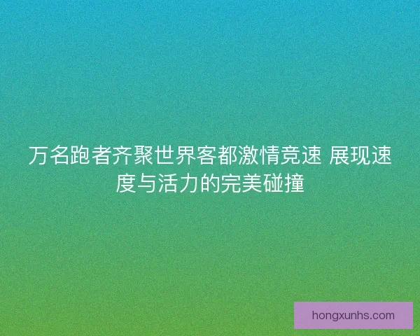 万名跑者齐聚世界客都激情竞速 展现速度与活力的完美碰撞