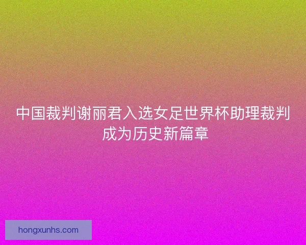 中国裁判谢丽君入选女足世界杯助理裁判 成为历史新篇章