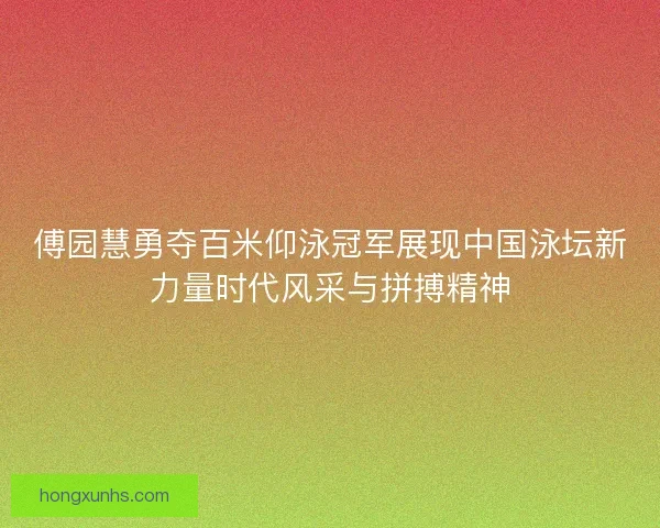 傅园慧勇夺百米仰泳冠军展现中国泳坛新力量时代风采与拼搏精神