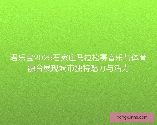 君乐宝2025石家庄马拉松赛音乐与体育融合展现城市独特魅力与活力