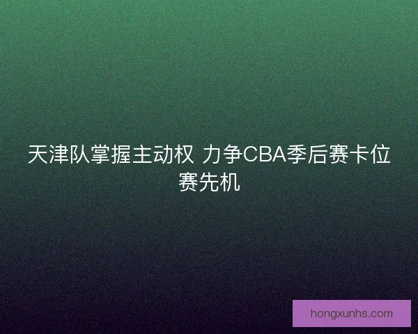 天津队掌握主动权 力争CBA季后赛卡位赛先机