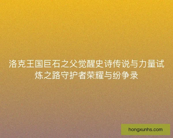 洛克王国巨石之父觉醒史诗传说与力量试炼之路守护者荣耀与纷争录