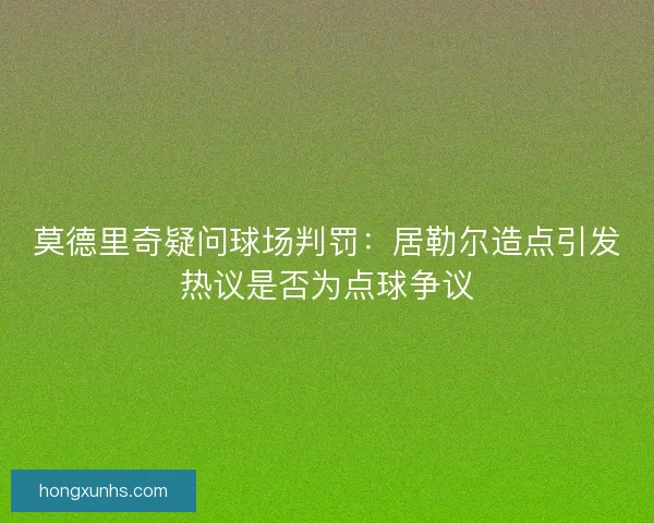 莫德里奇疑问球场判罚：居勒尔造点引发热议是否为点球争议