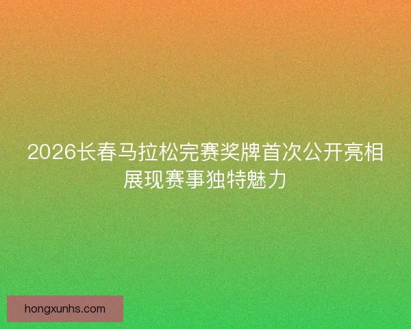 2026长春马拉松完赛奖牌首次公开亮相展现赛事独特魅力