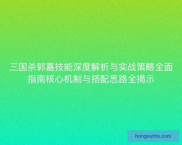 三国杀郭嘉技能深度解析与实战策略全面指南核心机制与搭配思路全揭示