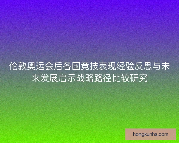 伦敦奥运会后各国竞技表现经验反思与未来发展启示战略路径比较研究