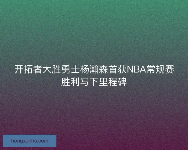 开拓者大胜勇士杨瀚森首获NBA常规赛胜利写下里程碑