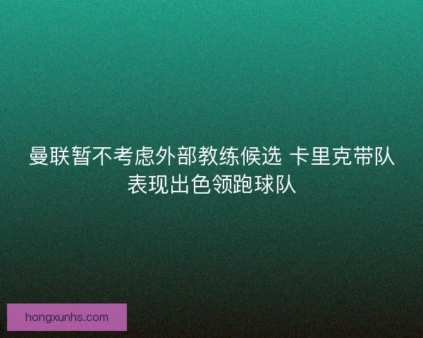 曼联暂不考虑外部教练候选 卡里克带队表现出色领跑球队