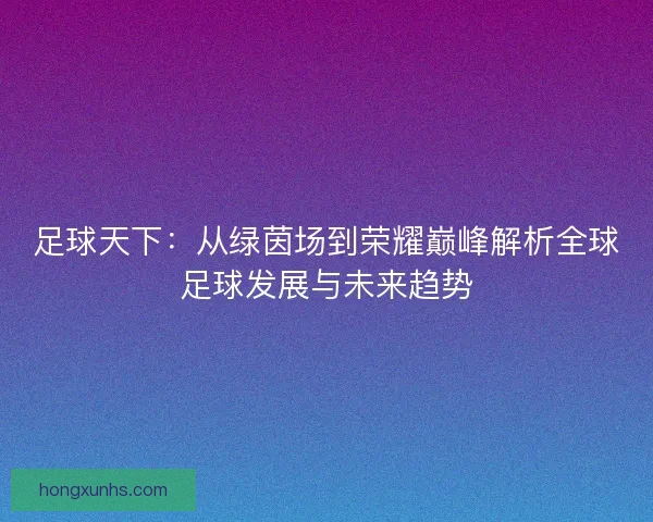 足球天下:从绿茵场到荣耀巅峰解析全球足球发展与未来趋势 足球天下:从绿茵场到荣耀巅峰解析全球足球发展与未来趋势