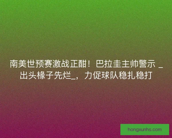 南美世预赛激战正酣！巴拉圭主帅警示 _出头椽子先烂_，力促球队稳扎稳打