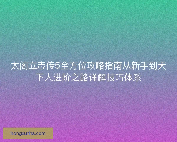 太阁立志传5全方位攻略指南从新手到天下人进阶之路详解技巧体系