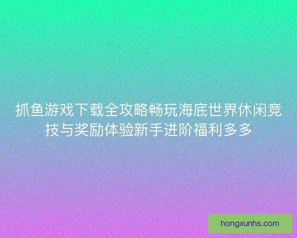 抓鱼游戏下载全攻略畅玩海底世界休闲竞技与奖励体验新手进阶福利多多 抓鱼游戏下载全攻略畅玩海底世界休闲竞技与奖励体验新手进阶福利多多