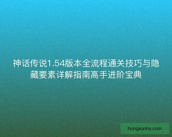 神话传说1.54版本全流程通关技巧与隐藏要素详解指南高手进阶宝典 神话传说1.54版本全流程通关技巧与隐藏要素详解指南高手进阶宝典