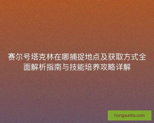 赛尔号塔克林在哪捕捉地点及获取方式全面解析指南与技能培养攻略详解