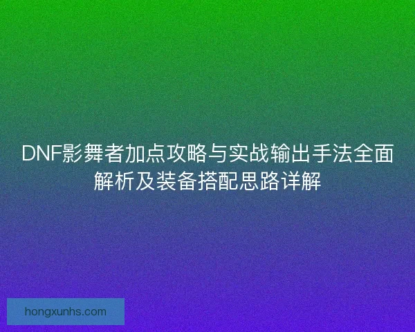 DNF影舞者加点攻略与实战输出手法全面解析及装备搭配思路详解 DNF影舞者加点攻略与实战输出手法全面解析及装备搭配思路详解