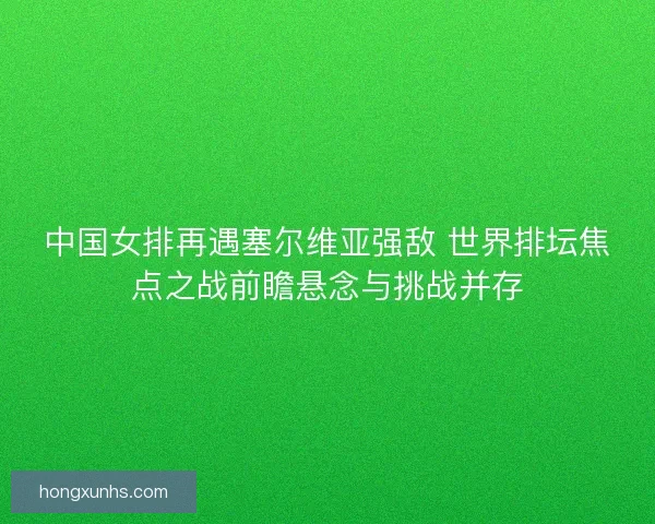 中国女排再遇塞尔维亚强敌 世界排坛焦点之战前瞻悬念与挑战并存