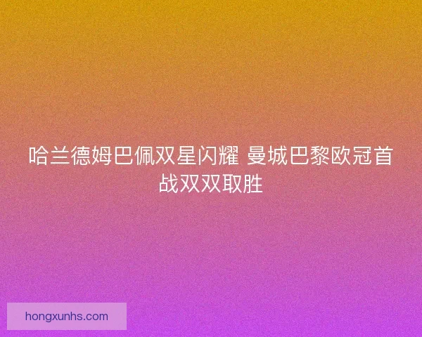 哈兰德姆巴佩双星闪耀 曼城巴黎欧冠首战双双取胜 哈兰德姆巴佩双星闪耀 曼城巴黎欧冠首战双双取胜