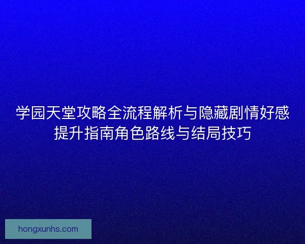 学园天堂攻略全流程解析与隐藏剧情好感提升指南角色路线与结局技巧