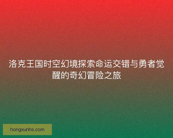洛克王国时空幻境探索命运交错与勇者觉醒的奇幻冒险之旅 洛克王国时空幻境探索命运交错与勇者觉醒的奇幻冒险之旅