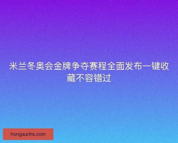 米兰冬奥会金牌争夺赛程全面发布一键收藏不容错过 米兰冬奥会金牌争夺赛程全面发布一键收藏不容错过