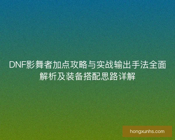DNF影舞者加点攻略与实战输出手法全面解析及装备搭配思路详解