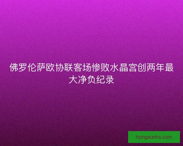 佛罗伦萨欧协联客场惨败水晶宫创两年最大净负纪录