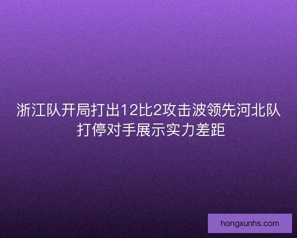 浙江队开局打出12比2攻击波领先河北队 打停对手展示实力差距 浙江队开局打出12比2攻击波领先河北队 打停对手展示实力差距