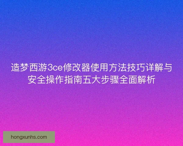 造梦西游3ce修改器使用方法技巧详解与安全操作指南五大步骤全面解析