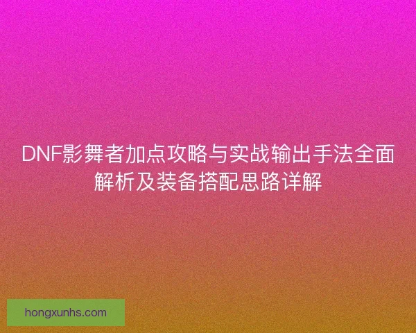 DNF影舞者加点攻略与实战输出手法全面解析及装备搭配思路详解