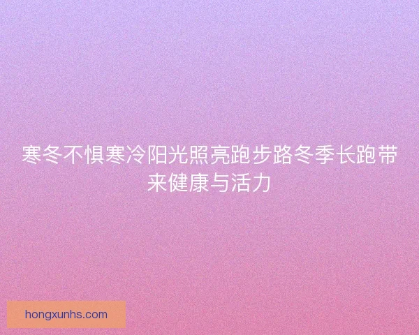 寒冬不惧寒冷阳光照亮跑步路冬季长跑带来健康与活力