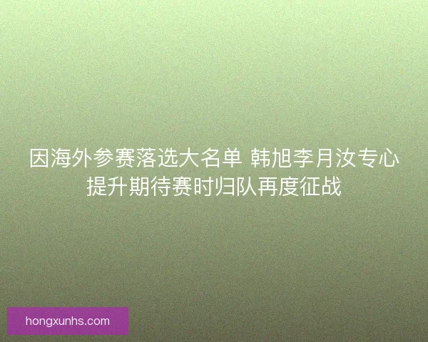 因海外参赛落选大名单 韩旭李月汝专心提升期待赛时归队再度征战