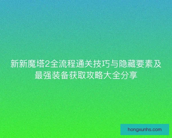 新新魔塔2全流程通关技巧与隐藏要素及最强装备获取攻略大全分享