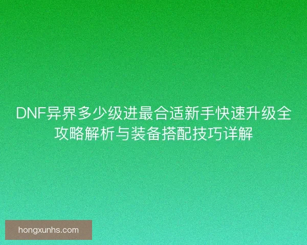 DNF异界多少级进最合适新手快速升级全攻略解析与装备搭配技巧详解 DNF异界多少级进最合适新手快速升级全攻略解析与装备搭配技巧详解