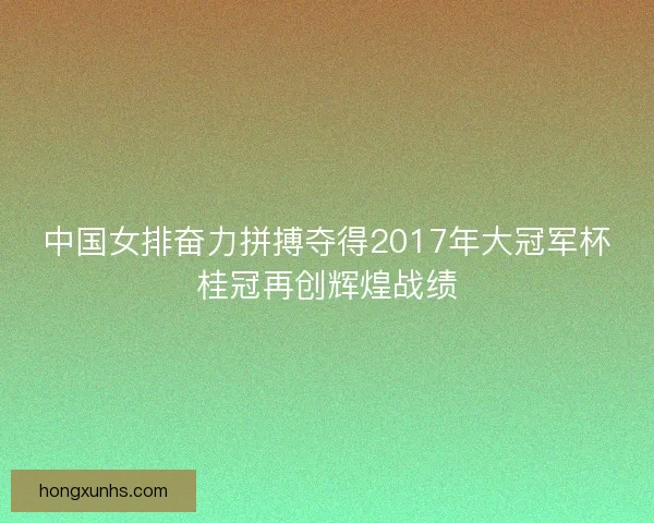 中国女排奋力拼搏夺得2017年大冠军杯桂冠再创辉煌战绩