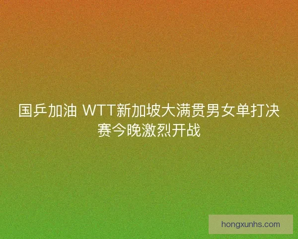 国乒加油 WTT新加坡大满贯男女单打决赛今晚激烈开战
