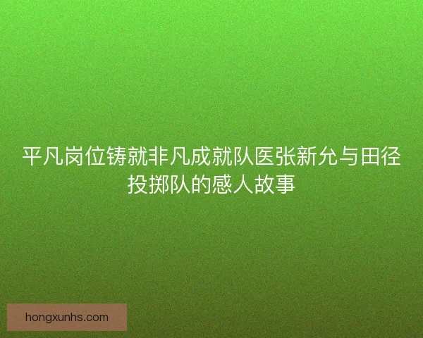 平凡岗位铸就非凡成就队医张新允与田径投掷队的感人故事
