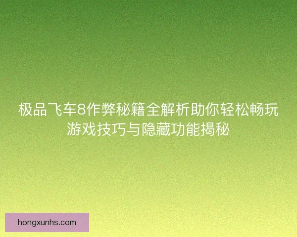 极品飞车8作弊秘籍全解析助你轻松畅玩游戏技巧与隐藏功能揭秘 极品飞车8作弊秘籍全解析助你轻松畅玩游戏技巧与隐藏功能揭秘