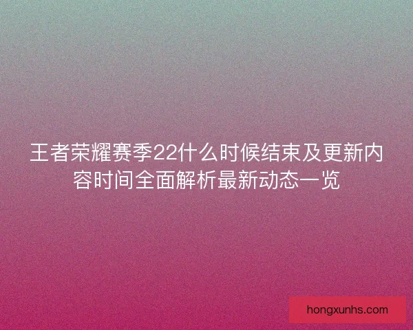 王者荣耀赛季22什么时候结束及更新内容时间全面解析最新动态一览 王者荣耀赛季22什么时候结束及更新内容时间全面解析最新动态一览