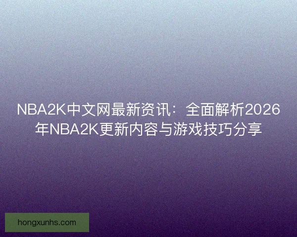 NBA2K中文网最新资讯:全面解析2026年NBA2K更新内容与游戏技巧分享 NBA2K中文网最新资讯:全面解析2026年NBA2K更新内容与游戏技巧分享